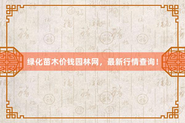 绿化苗木价钱园林网，最新行情查询！