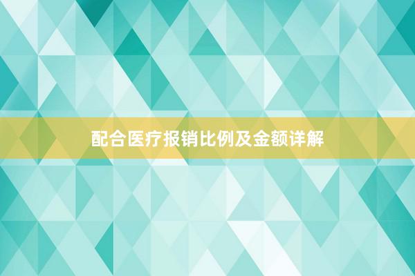 配合医疗报销比例及金额详解