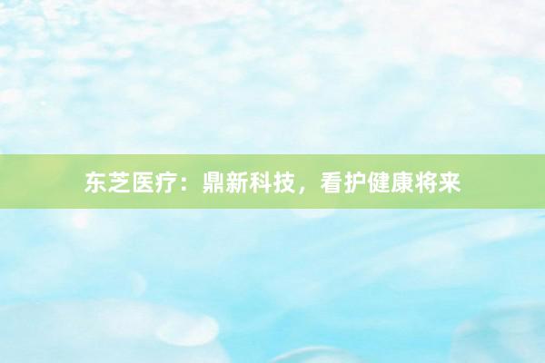 东芝医疗：鼎新科技，看护健康将来