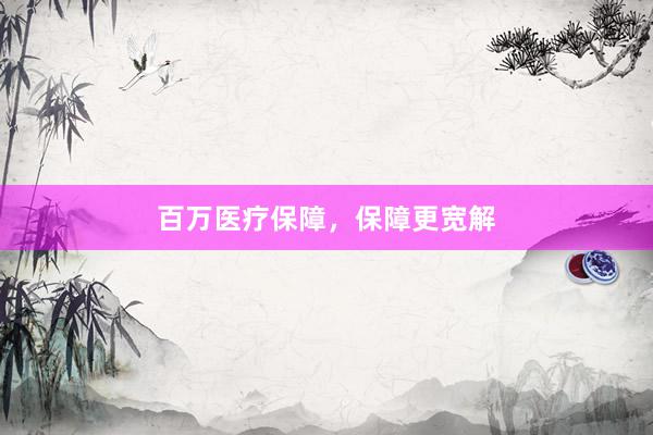 百万医疗保障，保障更宽解