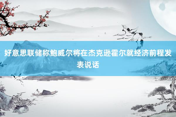 好意思联储称鲍威尔将在杰克逊霍尔就经济前程发表说话