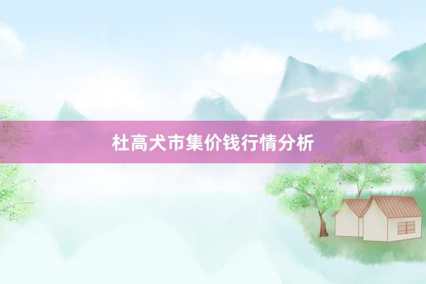 杜高犬市集价钱行情分析