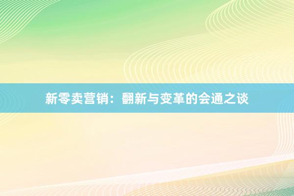 新零卖营销：翻新与变革的会通之谈